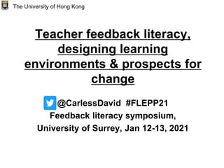 Teacher feedback literacy,
designing learning
environments & prospects for
change
@CarlessDavid #FLEPP21
Feedback literacy symposium,
University of Surrey, Jan 12-13, 2021
The University of Hong Kong
 