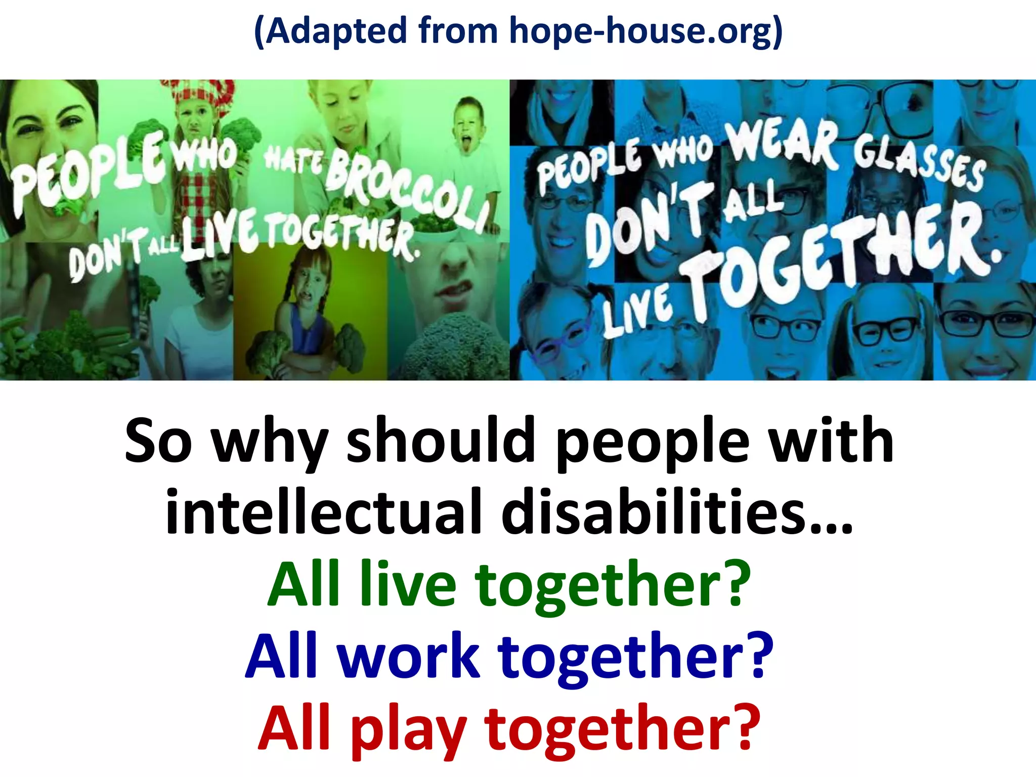 So why should people with
intellectual disabilities…
All live together?
All work together?
All play together?
(Adapted from hope-house.org)
 