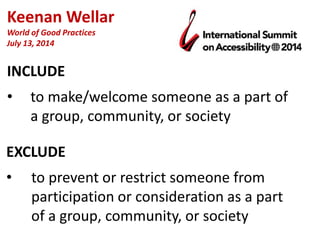 INCLUDE
• to make/welcome someone as a part of
a group, community, or society
EXCLUDE
• to prevent or restrict someone from
participation or consideration as a part
of a group, community, or society
Keenan Wellar
World of Good Practices
July 13, 2014
 
