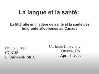 La langue et la santé:     La littératie en matière de santé et la santé des imigrants allophones au Canada Carleton University, Ottawa, ON  April 3, 2009 Philip Girvan CCNDS  L' Université StFX 