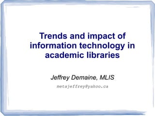 Trends and impact of
information technology in
academic libraries
Jeffrey Demaine, MLIS
metajeffrey@yahoo.ca
 