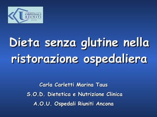 Dieta senza glutine nella ristorazione ospedaliera Carla Carletti Marina Taus S.O.D. Dietetica e Nutrizione Clinica A.O.U. Ospedali Riuniti Ancona 