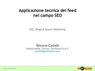 Applicazione tecnica dei feed nel campo SEO RSS, Blogs & Search Marketing Simone Carletti Responsabile Tecnico, Ad Maiora S.p.A. [email_address]   