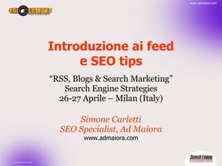 Introduzione ai feed e SEO tips “ RSS, Blogs & Search Marketing” Search Engine Strategies 26-27 Aprile – Milan (Italy) Simone Carletti SEO Specialist, Ad Maiora www.admaiora.com 