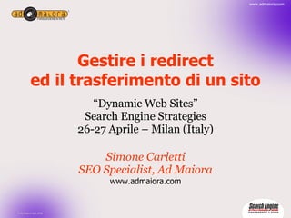 Gestire i redirect ed il trasferimento di un sito “ Dynamic Web Sites” Search Engine Strategies 26-27 Aprile – Milan (Italy) Simone Carletti SEO Specialist, Ad Maiora www.admaiora.com 