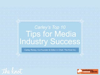 Carley’s Top 10
  Tips for Media
Industry Success
 Carley Roney, Co-Founder & Editor in Chief, The Knot Inc.
 