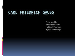CARL FRIEDRICH GAUSS
Presented By
Ambreen Akram
Habibah Farmaan
Syeda Sana Naqvi
 