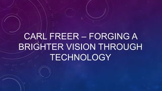 CARL FREER – FORGING A
BRIGHTER VISION THROUGH
TECHNOLOGY
 