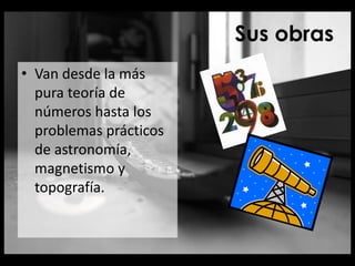 Sus obras
• Van desde la más
pura teoría de
números hasta los
problemas prácticos
de astronomía,
magnetismo y
topografía.
 