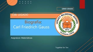 Biografía:
Carl Friedrich Gauss
CEB. LEGADO
Together for Ten
10MO GRADO
Asignatura: Matemáticas
 