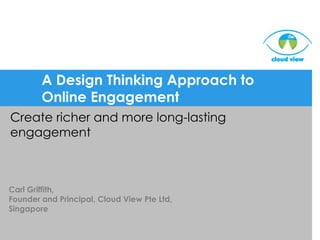 A Design Thinking Approach to Online Engagement Create richer and more long-lasting engagement Carl Griffith,  Founder and Principal, Cloud View Pte Ltd, Singapore 