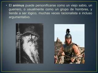 El animus puede personificarse como un viejo sabio, un guerrero, o usualmente como un grupo de hombres, y tiende a ser lógico, muchas veces racionalista e incluso argumentativo. 