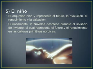 5) El niñoEl arquetipo niño y representa el futuro, la evolución, el renacimiento y la salvación. Curiosamente, la Navidad acontece durante el solsticio de invierno, el cual representa el futuro y el renacimiento en las culturas primitivas nórdicas. 