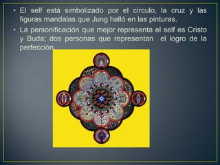 El self está simbolizado por el círculo, la cruz y las figuras mandalas que Jung halló en las pinturas. La personificación que mejor representa el self es Cristo y Buda; dos personas que representan  el logro de la perfección. 