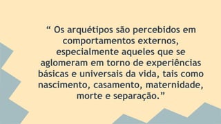“ Os arquétipos são percebidos em 
comportamentos externos, 
especialmente aqueles que se 
aglomeram em torno de experiências 
básicas e universais da vida, tais como 
nascimento, casamento, maternidade, 
morte e separação.” 
 