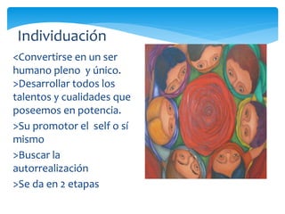 <Convertirse en un ser
humano pleno y único.
>Desarrollar todos los
talentos y cualidades que
poseemos en potencia.
>Su promotor el self o sí
mismo
>Buscar la
autorrealización
>Se da en 2 etapas
Individuación
 