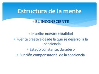 EL INCONSCIENTE
 Inscribe nuestra totalidad
 Fuente creativa desde la que se desarrolla la
conciencia
 Estado constante, duradero
 Función compensatoria de la conciencia
Estructura de la mente
 