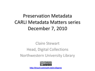 Preservation MetadataCARLI Metadata Matters seriesDecember 7, 2010<br />Claire Stewart<br />Head, Digital Collections<br /...
