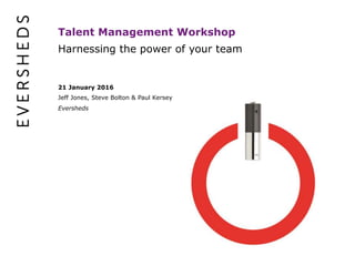 Talent Management Workshop
Harnessing the power of your team
21 January 2016
Jeff Jones, Steve Bolton & Paul Kersey
Eversheds
 