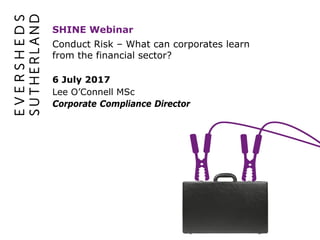 Conduct Risk – What can corporates learn
from the financial sector?
SHINE Webinar
6 July 2017
Lee O’Connell MSc
Corporate Compliance Director
 