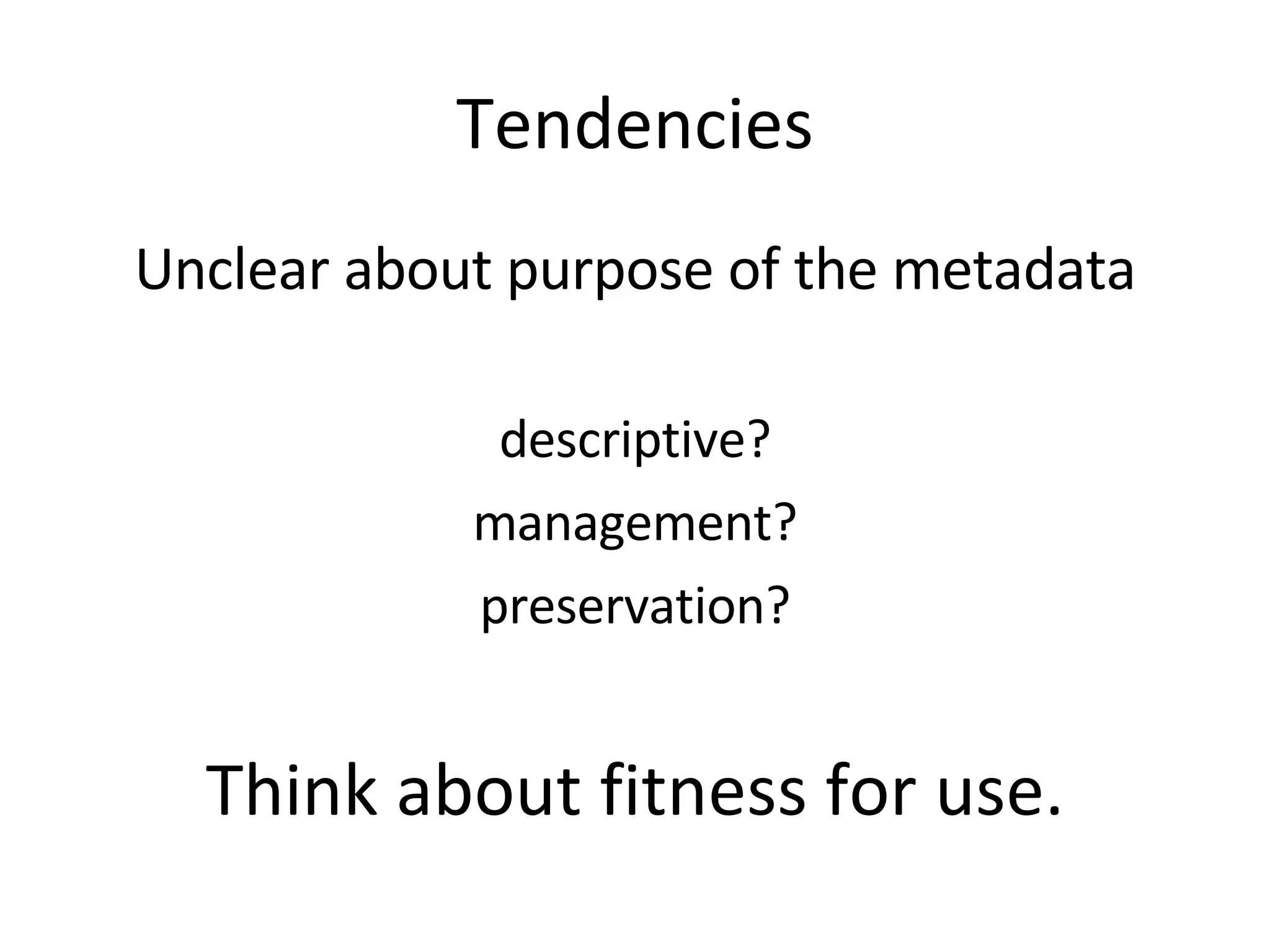 Tendencies Unclear about purpose of the metadata descriptive? management? preservation? Think about fitness for use. 