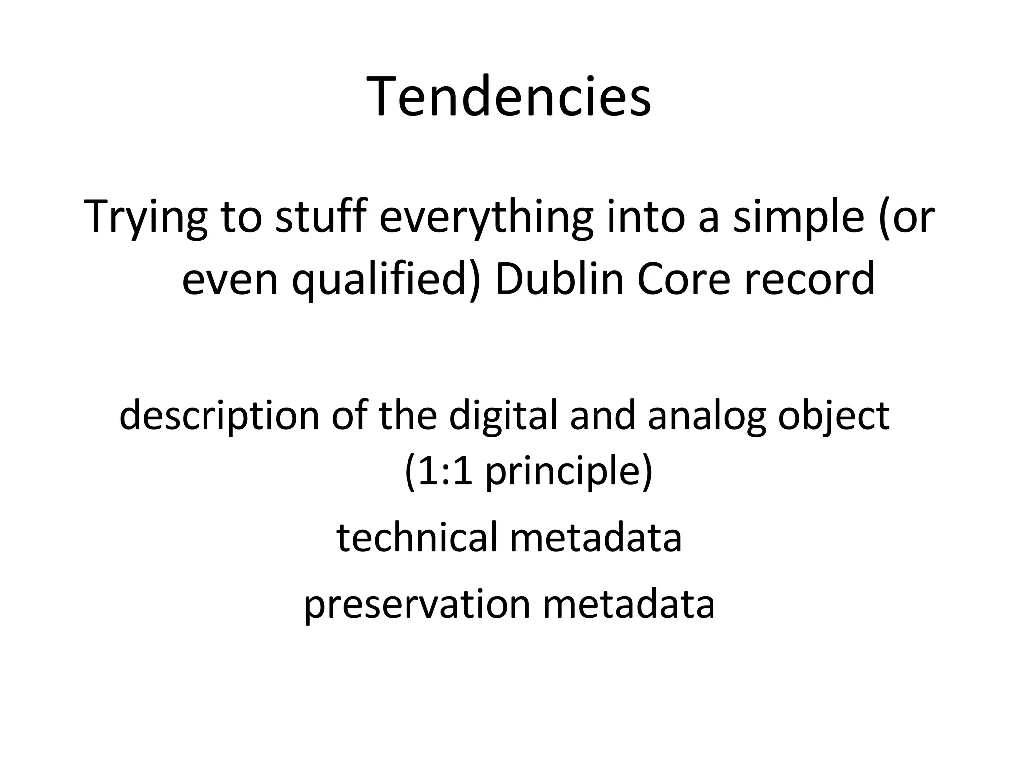 Tendencies Trying to stuff everything into a simple (or even qualified) Dublin Core record description of the digital and analog object  (1:1 principle) technical metadata preservation metadata 