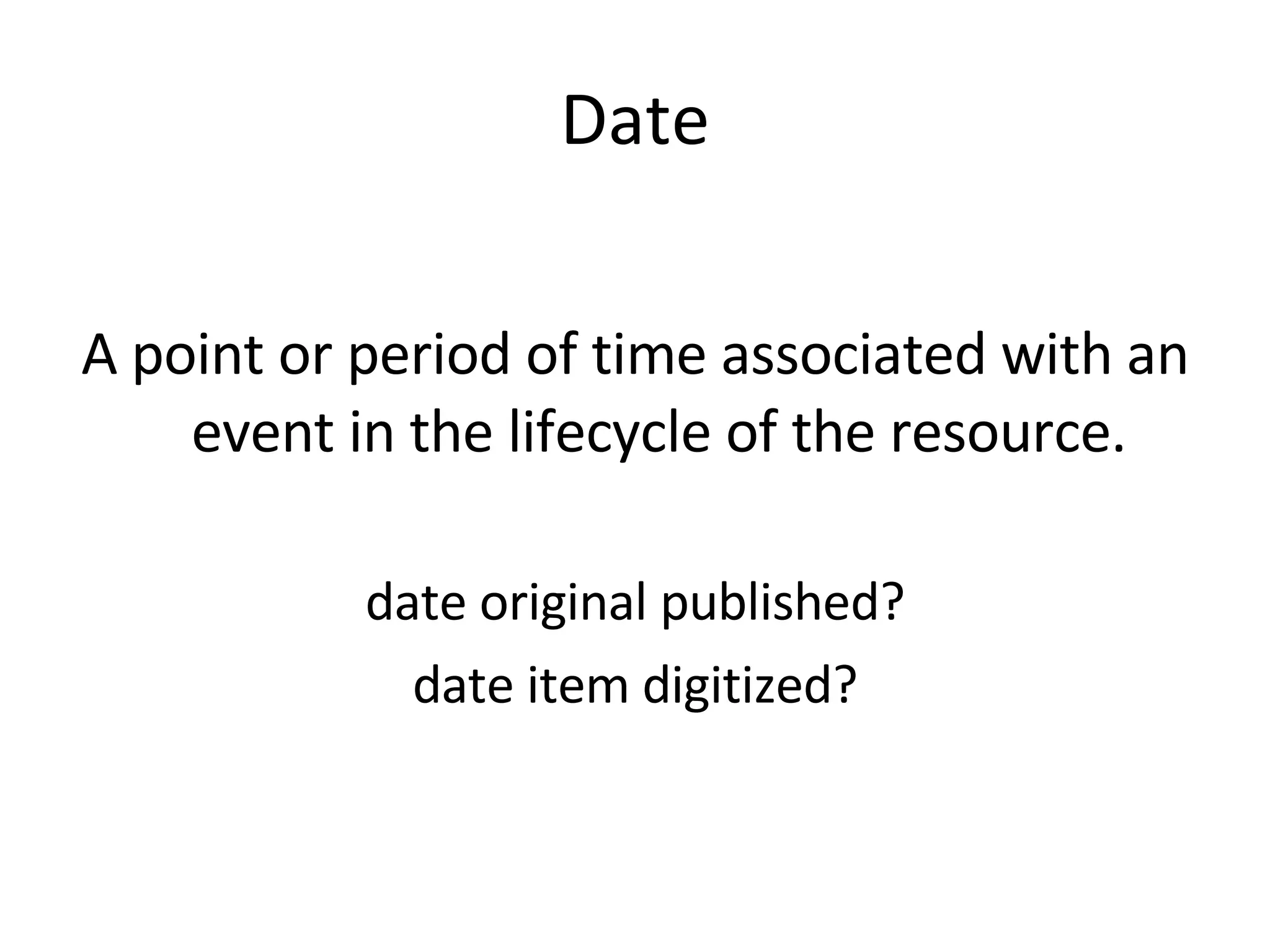 Date A point or period of time associated with an event in the lifecycle of the resource. date original published? date item digitized? 