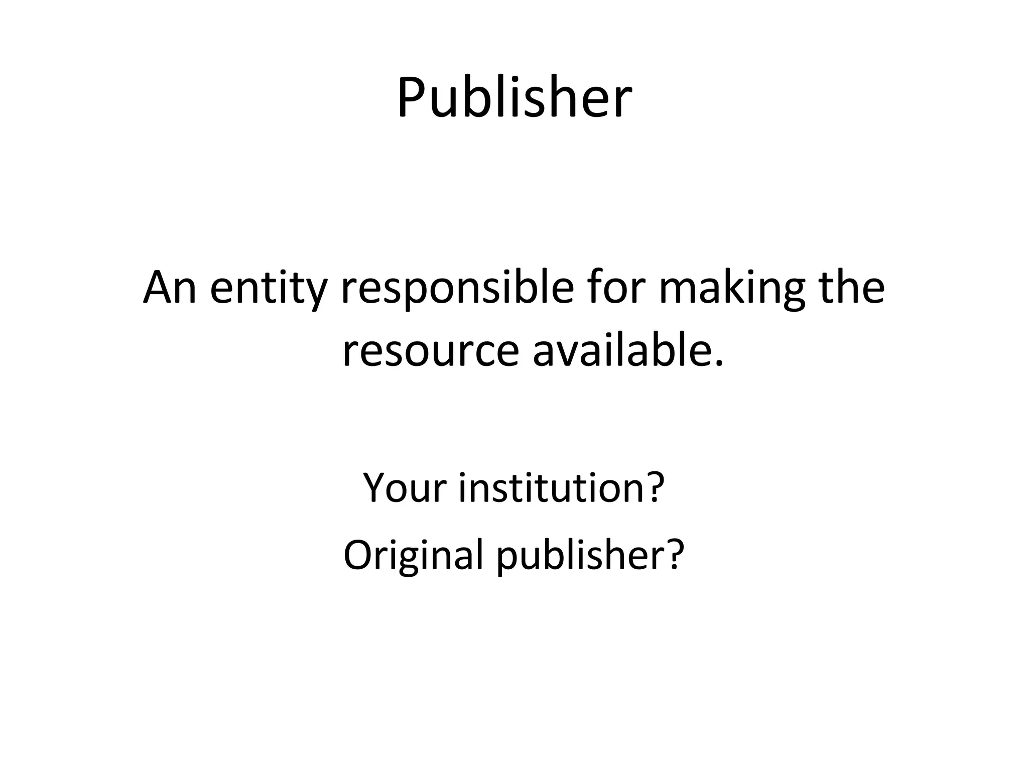 Publisher An entity responsible for making the resource available. Your institution? Original publisher? 