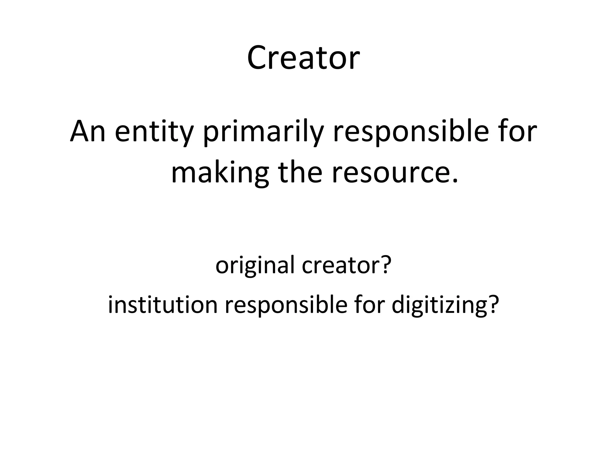 Creator An entity primarily responsible for making the resource. original creator? institution responsible for digitizing? 