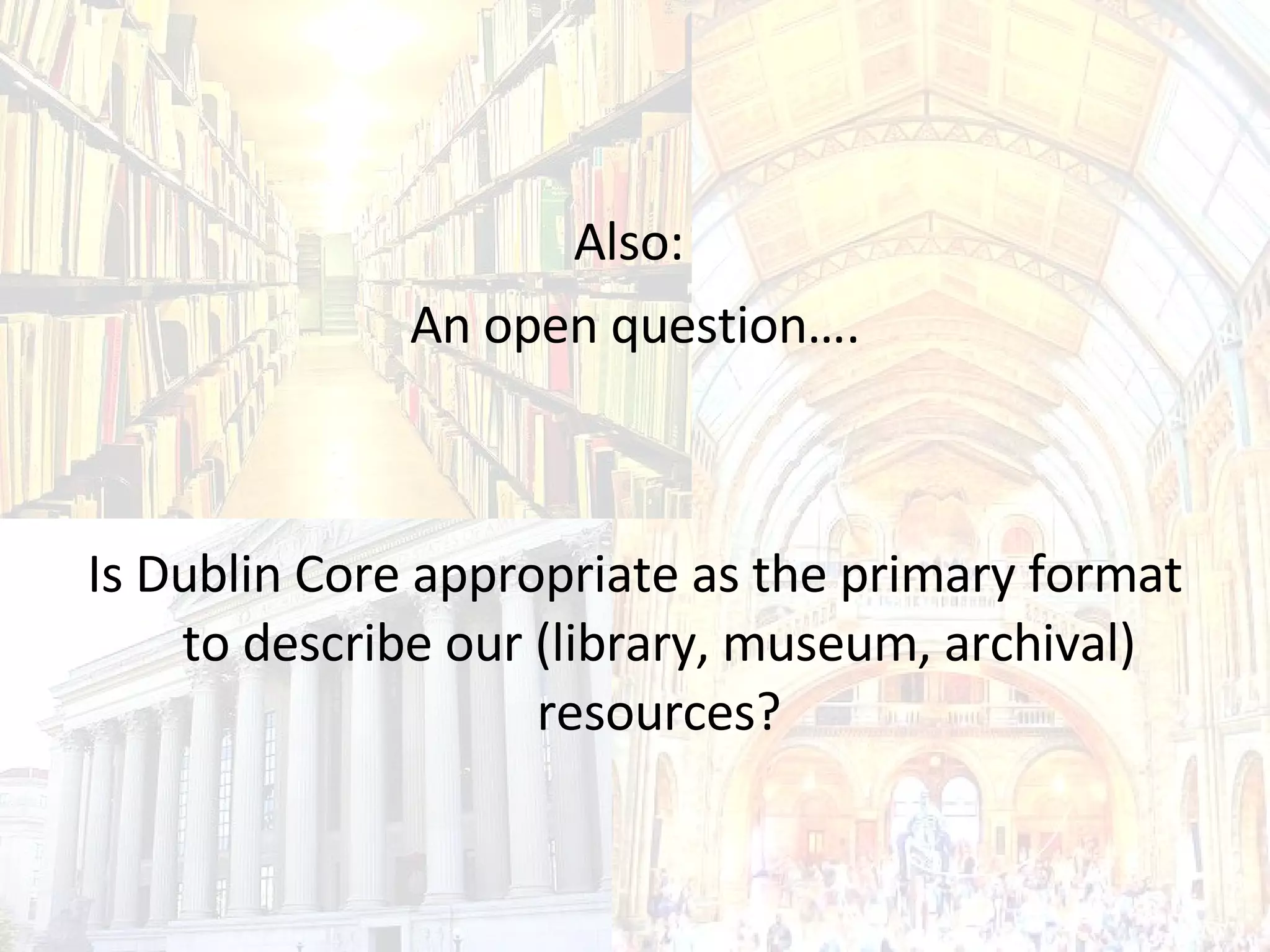 Also:  An open question…. Is Dublin Core appropriate as the primary format to describe our (library, museum, archival) resources? 