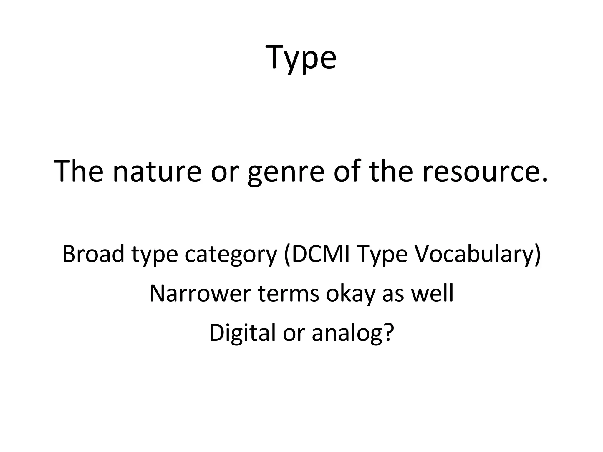 Type The nature or genre of the resource. Broad type category (DCMI Type Vocabulary) Narrower terms okay as well Digital or analog? 
