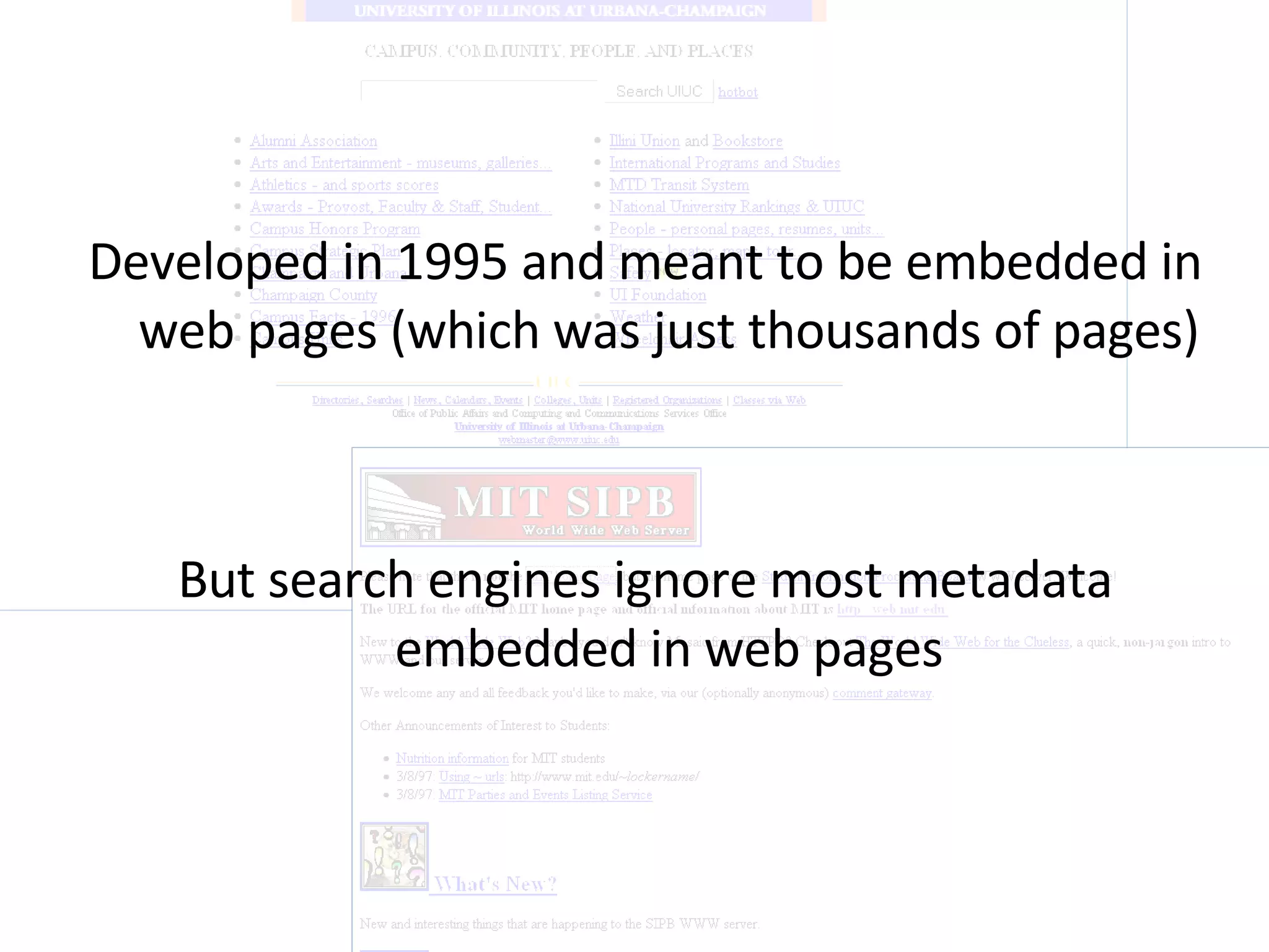 Developed in 1995 and meant to be embedded in web pages (which was just thousands of pages) But search engines ignore most metadata embedded in web pages 