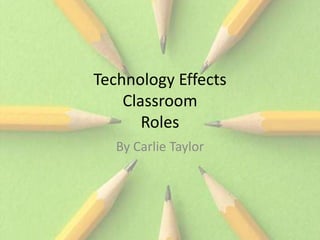 Technology Effects
    Classroom
       Roles
   By Carlie Taylor
 