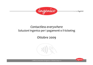 Contactless everywhere
Soluzioni Ingenico per i pagamenti e il ticketing

                    Ottobre 2009




           L'offerta Contactless di Ingenico • Ottobre 2009 • 0
 