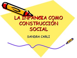 LA INFANCIA COMOLA INFANCIA COMO
CONSTRUCCIÓNCONSTRUCCIÓN
SOCIALSOCIAL
SANDRA CARLISANDRA CARLI
 