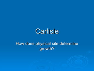 Carlisle
How does physical site determine
           growth?
 