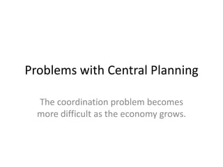 Problems with Central Planning

  The coordination problem becomes
  more difficult as the economy grows.
 