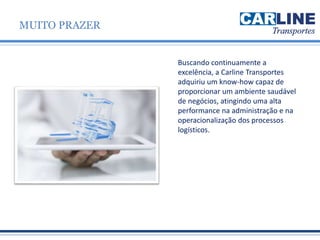 Buscando continuamente a
excelência, a Carline Transportes
adquiriu um know-how capaz de
proporcionar um ambiente saudável
de negócios, atingindo uma alta
performance na administração e na
operacionalização dos processos
logísticos.
MUITO PRAZER
 