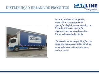 Dotado de técnicas de gestão,
especializado no projeto de
operações logísticas e operando com
frota dedicada em operações
regulares, atendemos da melhor
forma a demanda do cliente.
De acordo com as especificações da
carga adequamos o melhor modelo
de veículo para este atendimento
porta a porta.
DISTRIBUIÇÃO URBANA DE PRODUTOS
 