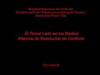 Republica Bolivariana de Venezuela
Ministerio del Poder Popular para la Educación Superior
Universidad Fermín Toro
El Tercer Lado en los Medios
Alternos de Resolución de Conflicto
Carlis Dorante
 