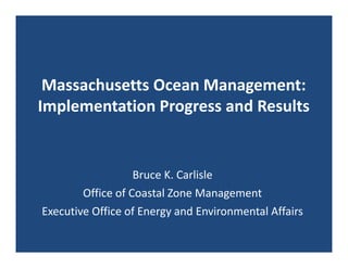 Massachusetts Ocean Management: 
Implementation Progress and Results


                   Bruce K. Carlisle
        Office of Coastal Zone Management
Executive Office of Energy and Environmental Affairs
 