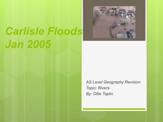 Carlisle Floods
Jan 2005
AS Level Geography Revision
Topic: Rivers
By: Ollie Taplin
 