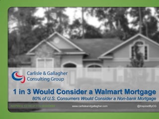 1 in 3 Would Consider a Walmart Mortgage
80% of U.S. Consumers Would Consider a Non-bank Mortgage
INSPIRED TO HELP YOU SUCCEED

www.carlisleandgallagher.com

@InspiredByCG

 