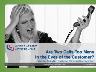 Are Two Calls Too Many
in the Eyes of the Customer?
Financial Institution Customer Complaint Management
INSPIRED TO HELP YOU SUCCEED

www.carlisleandgallagher.com

@InspiredByCG

 