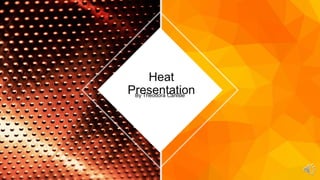 By Theodora Carlisle
Heat
Presentation
 