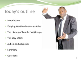 Today’s outline
 Introduction

 Keeping Wartime Memories Alive

 The History of People First Groups

 The Way of Life

 Autism and Advocacy

 Summary

 Questions
                                       1
 