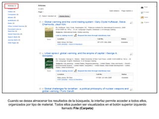 Cuando se desea almacenar los resultados de la búsqueda, la interfaz permite acceder a todos ellos,
organizados por tipo de material. Todos ellos pueden ser visualizados en el botón superior izquierdo
llamado File (Carpeta)
 