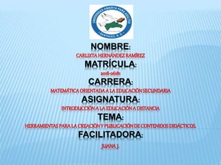 NOMBRE:
CARLIXTAHERNÁNDEZRAMÍREZ
MATRÍCULA:
2018-06181
CARRERA:
MATEMÁTICAORIENTADAA LA EDUCACIÓNSECUNDARIA
ASIGNATURA:
INTRODUCCIÓNA LAEDUCACIÓNA DISTANCIA
TEMA:
HERRAMIENTASPARALACREACIÓNY PUBLICACIÓNDE CONTENIDOSDIDÁCTICOS.
FACILITADORA:
JUANA J.
 