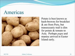 Americas Potato is best known as hash-browns for breakfast & are from Peru, but transoceanic trail is dim for potato & tomato to Asia.  Perhaps  papa  and manioc arrived in Easter Island early. 09/27/09 Atlantic Conference 