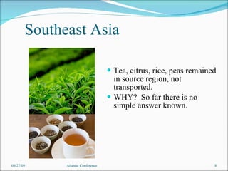 Southeast Asia Tea, citrus, rice, peas remained in source region, not transported. WHY?  So far there is no simple answer known. 09/27/09 Atlantic Conference 
